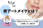 唇アートメイクとは？東京おすすめクリニック5選と失敗しない選び方