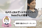GメディカルアートクリニックのSuzuさんに密着♪信頼で選ばれ続けるアーティスト