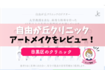 自由が丘クリニックのアートメイクの口コミは？料金と特徴を3分レビュー！