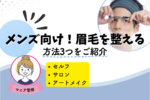 メンズ眉毛を整える方法3選！お店の選び方とダサい眉の特徴は？
