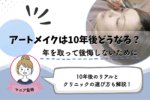 アートメイクは10年後どうなる？年を取ったら変化する理由と一生後悔しないために