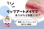 リップアートメイクでありがちな失敗は色選び？後悔しないクリニックの選びは？
