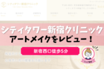 シティタワー新宿クリニックのアートメイクを徹底レビュー！口コミを解説